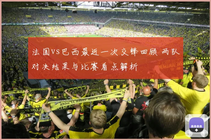 法国vs巴西最近一次交锋回顾 两队对决结果与比赛看点解析