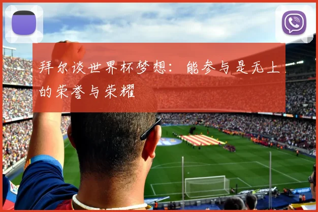 拜尔谈世界杯梦想：能参与是无上的荣誉与荣耀