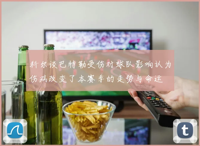 科尔谈巴特勒受伤对球队影响认为伤病改变了本赛季的走势与命运