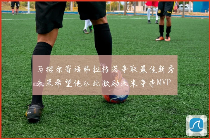 马绍尔寄语弗拉格若争取最佳新秀未果希望他以此激励未来争夺MVP