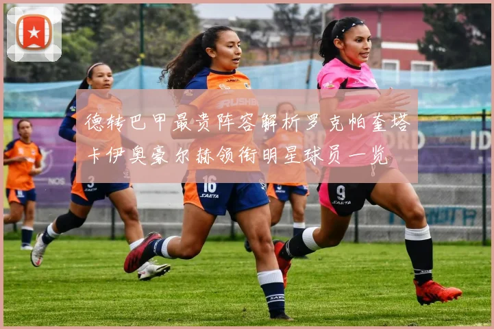 德转巴甲最贵阵容解析罗克帕奎塔卡伊奥豪尔赫领衔明星球员一览
