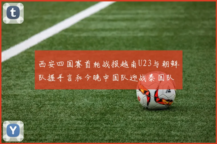 西安四国赛首轮战报越南U23与朝鲜队握手言和今晚中国队迎战泰国队