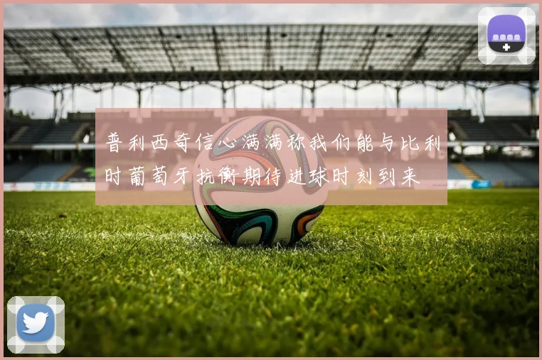 普利西奇信心满满称我们能与比利时葡萄牙抗衡期待进球时刻到来