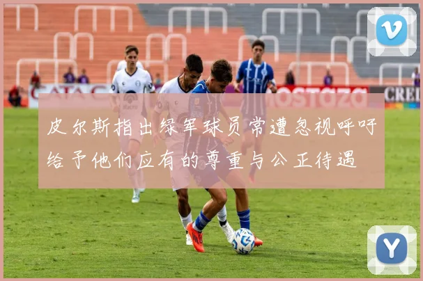皮尔斯指出绿军球员常遭忽视呼吁给予他们应有的尊重与公正待遇