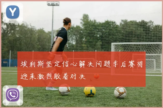 埃利斯坚定信心解决问题季后赛将迎来激烈胶着对决