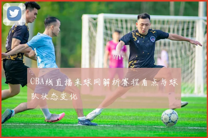 CBA线直播来球网解析赛程看点与球队状态变化