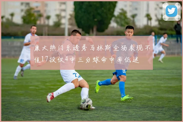 康大热门乐透秀马林斯全场表现不佳17投仅4中三分球命中率低迷