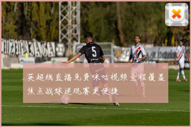 英超线直播免费咪咕视频全程覆盖焦点战球迷观赛更便捷