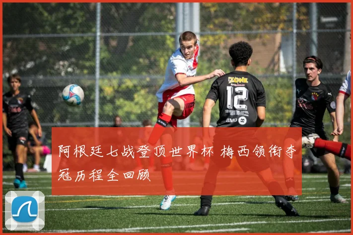 阿根廷七战登顶世界杯 梅西领衔夺冠历程全回顾