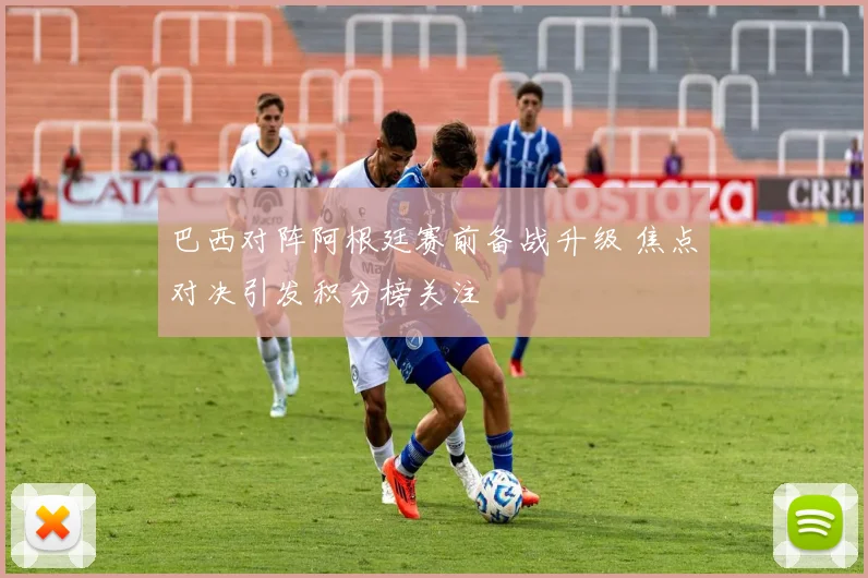 巴西对阵阿根廷赛前备战升级 焦点对决引发积分榜关注