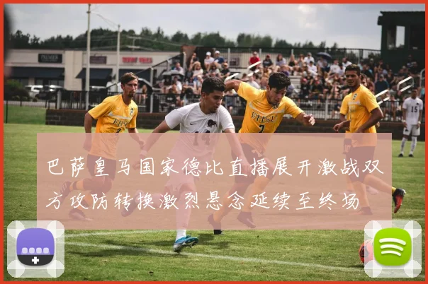 巴萨皇马国家德比直播展开激战双方攻防转换激烈悬念延续至终场